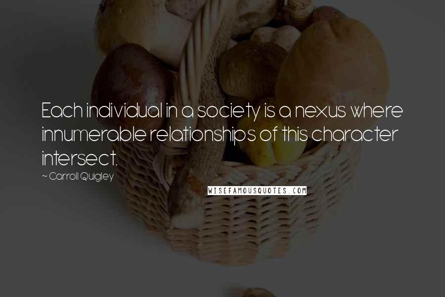 Carroll Quigley Quotes: Each individual in a society is a nexus where innumerable relationships of this character intersect.