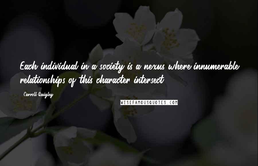 Carroll Quigley Quotes: Each individual in a society is a nexus where innumerable relationships of this character intersect.