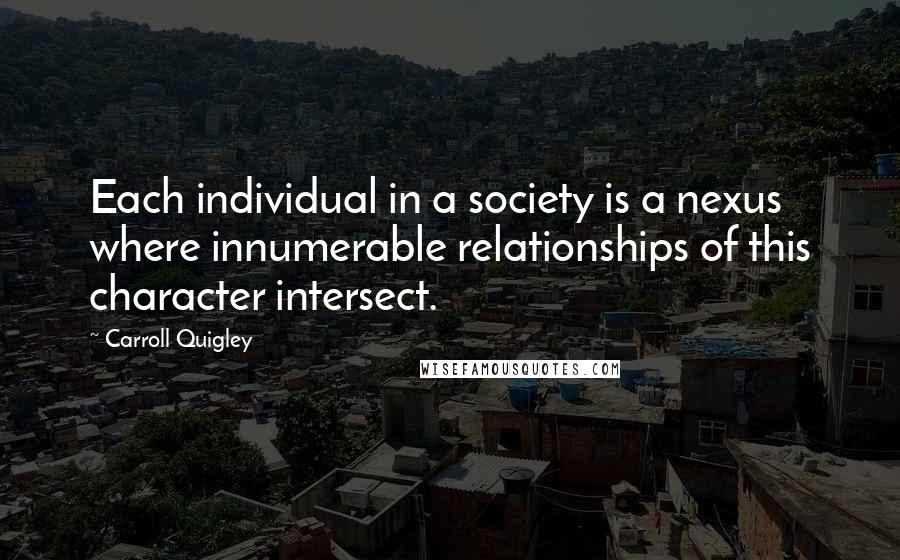 Carroll Quigley Quotes: Each individual in a society is a nexus where innumerable relationships of this character intersect.