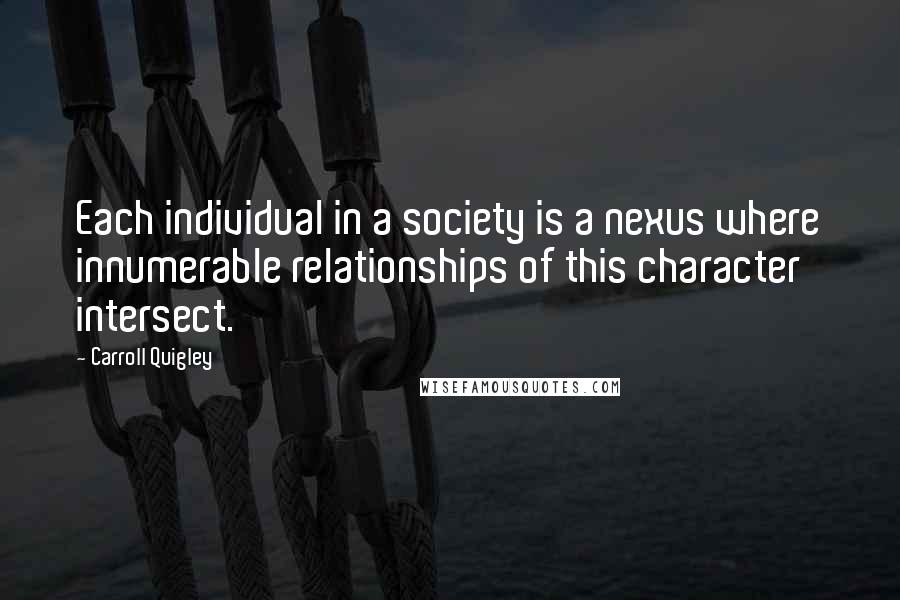 Carroll Quigley Quotes: Each individual in a society is a nexus where innumerable relationships of this character intersect.