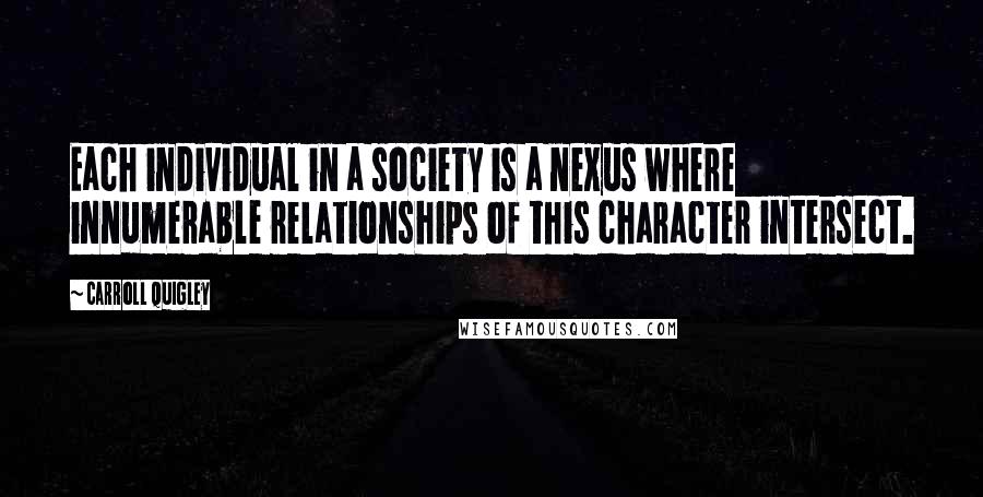 Carroll Quigley Quotes: Each individual in a society is a nexus where innumerable relationships of this character intersect.