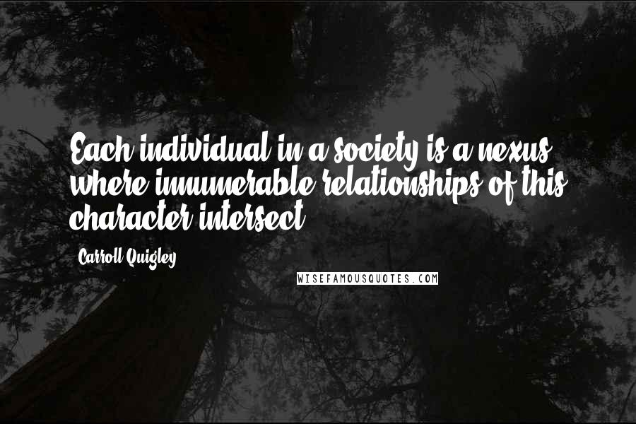Carroll Quigley Quotes: Each individual in a society is a nexus where innumerable relationships of this character intersect.
