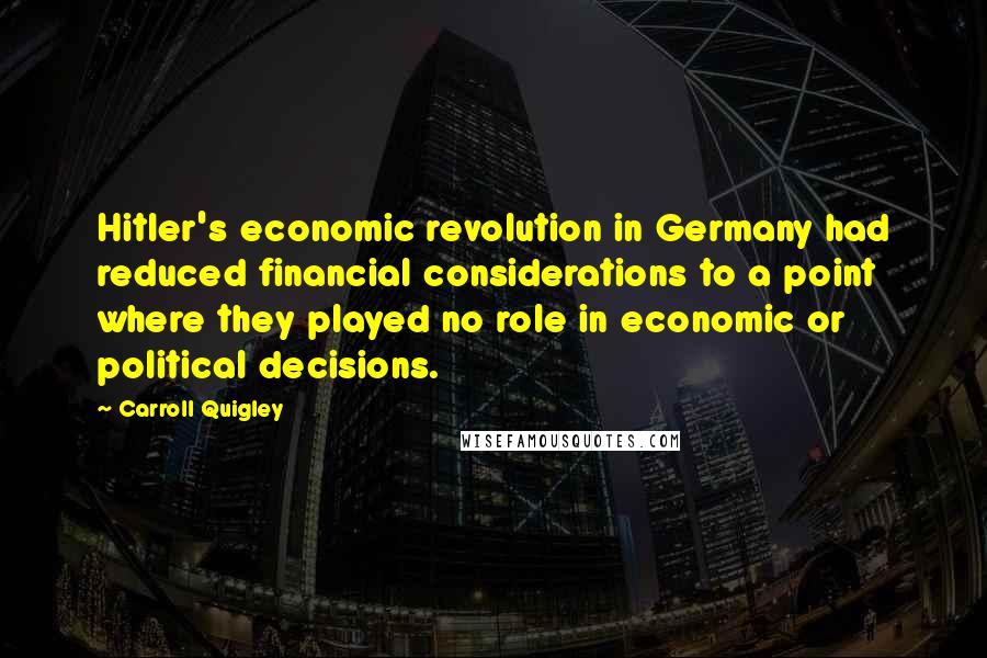 Carroll Quigley Quotes: Hitler's economic revolution in Germany had reduced financial considerations to a point where they played no role in economic or political decisions.