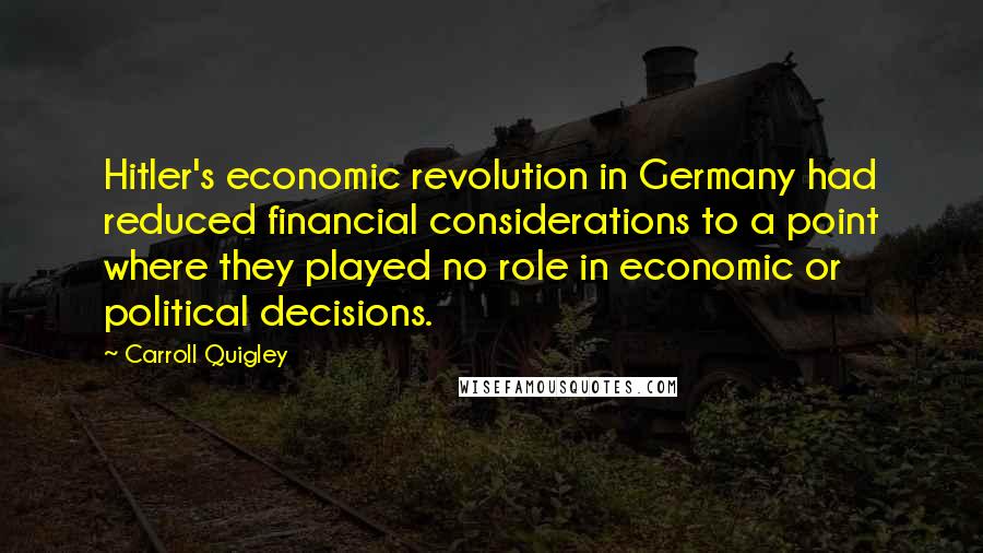 Carroll Quigley Quotes: Hitler's economic revolution in Germany had reduced financial considerations to a point where they played no role in economic or political decisions.