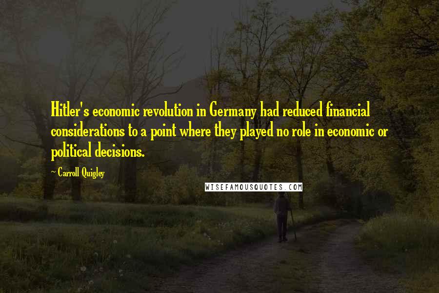 Carroll Quigley Quotes: Hitler's economic revolution in Germany had reduced financial considerations to a point where they played no role in economic or political decisions.