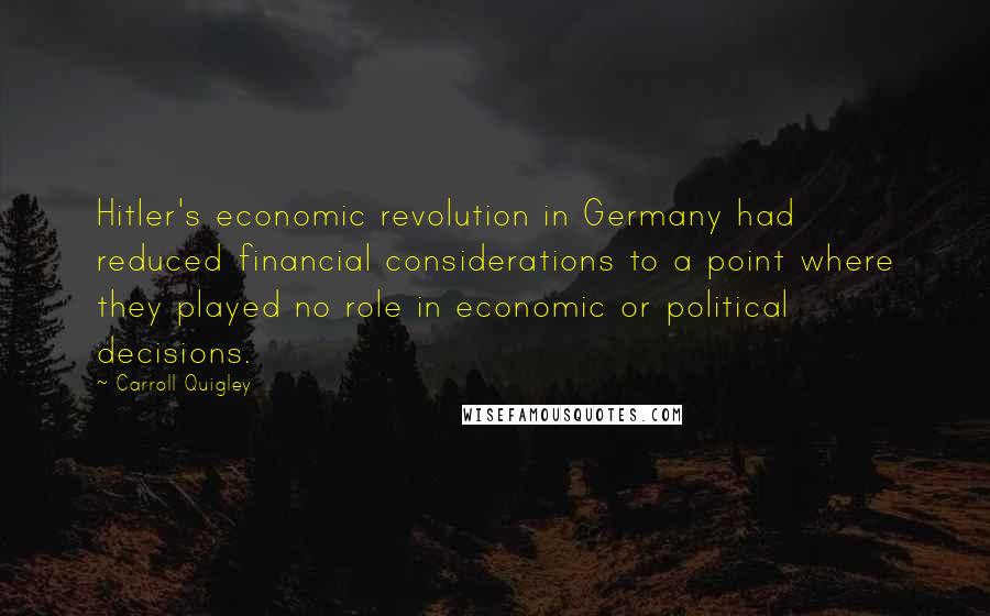 Carroll Quigley Quotes: Hitler's economic revolution in Germany had reduced financial considerations to a point where they played no role in economic or political decisions.