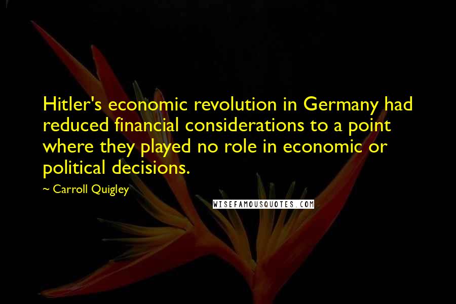 Carroll Quigley Quotes: Hitler's economic revolution in Germany had reduced financial considerations to a point where they played no role in economic or political decisions.