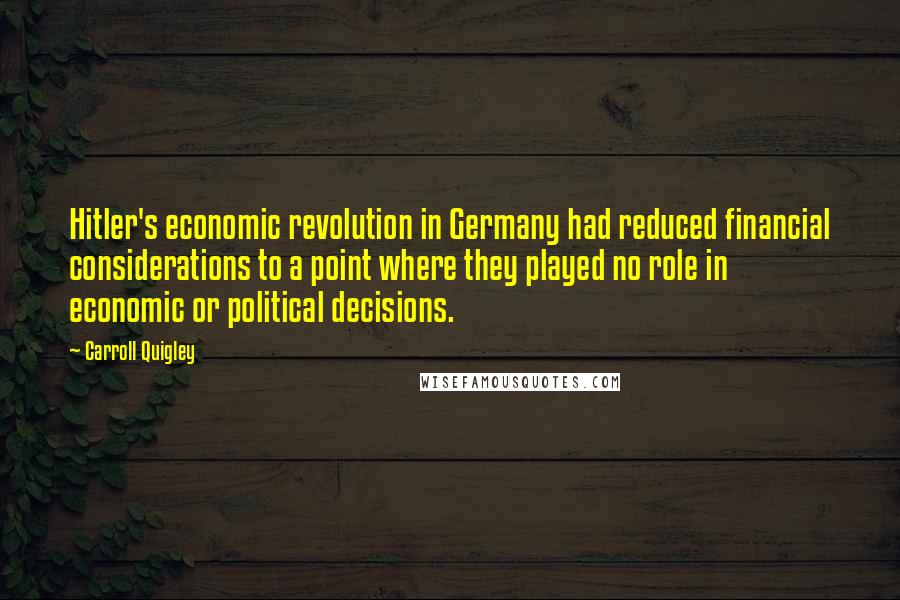 Carroll Quigley Quotes: Hitler's economic revolution in Germany had reduced financial considerations to a point where they played no role in economic or political decisions.