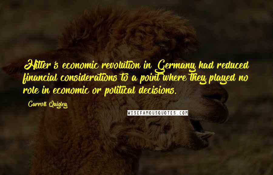 Carroll Quigley Quotes: Hitler's economic revolution in Germany had reduced financial considerations to a point where they played no role in economic or political decisions.