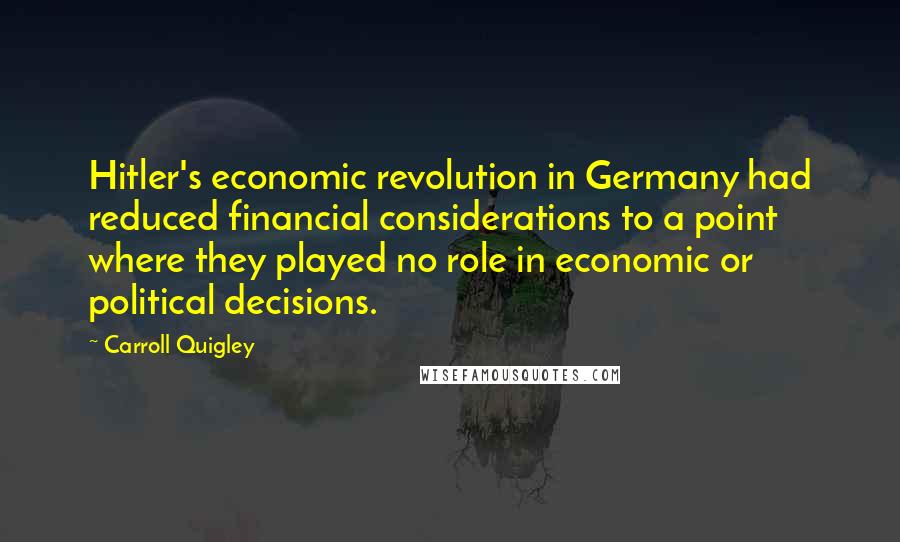 Carroll Quigley Quotes: Hitler's economic revolution in Germany had reduced financial considerations to a point where they played no role in economic or political decisions.