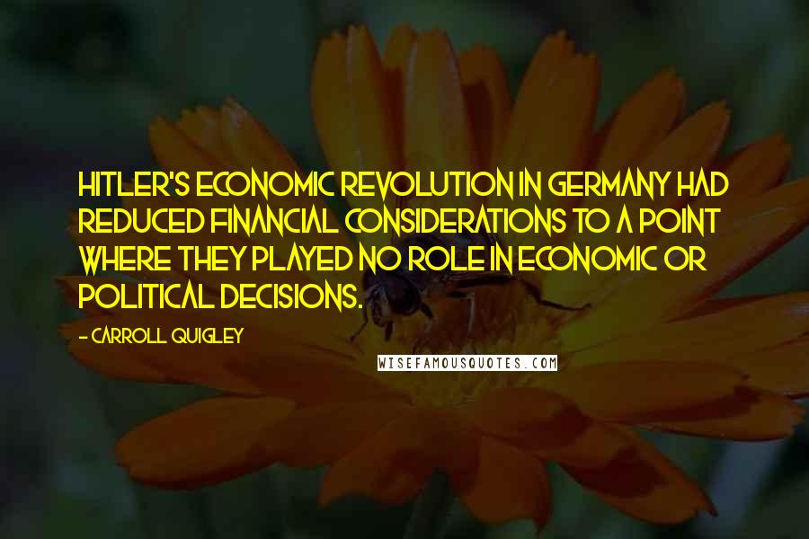 Carroll Quigley Quotes: Hitler's economic revolution in Germany had reduced financial considerations to a point where they played no role in economic or political decisions.