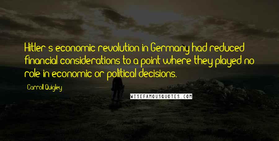 Carroll Quigley Quotes: Hitler's economic revolution in Germany had reduced financial considerations to a point where they played no role in economic or political decisions.