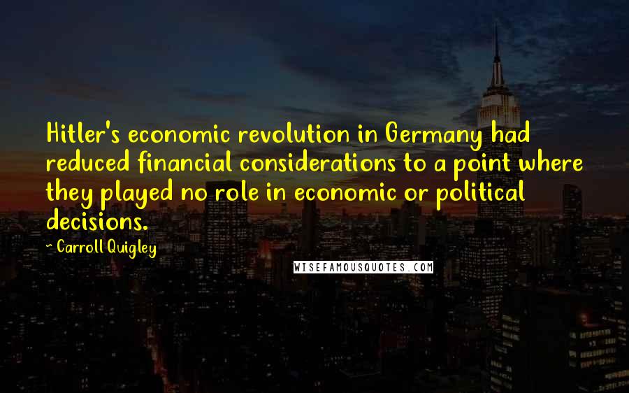 Carroll Quigley Quotes: Hitler's economic revolution in Germany had reduced financial considerations to a point where they played no role in economic or political decisions.