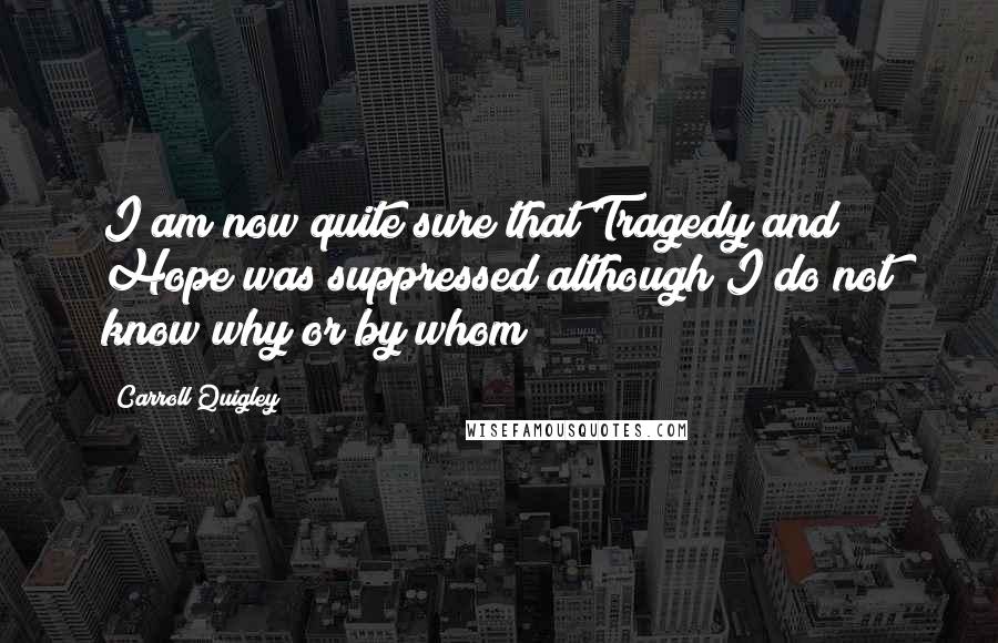 Carroll Quigley Quotes: I am now quite sure that Tragedy and Hope was suppressed although I do not know why or by whom
