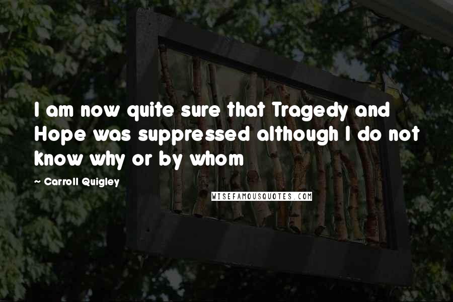 Carroll Quigley Quotes: I am now quite sure that Tragedy and Hope was suppressed although I do not know why or by whom