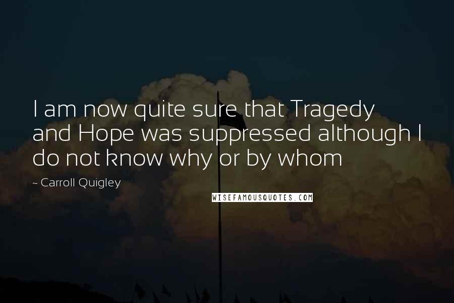 Carroll Quigley Quotes: I am now quite sure that Tragedy and Hope was suppressed although I do not know why or by whom