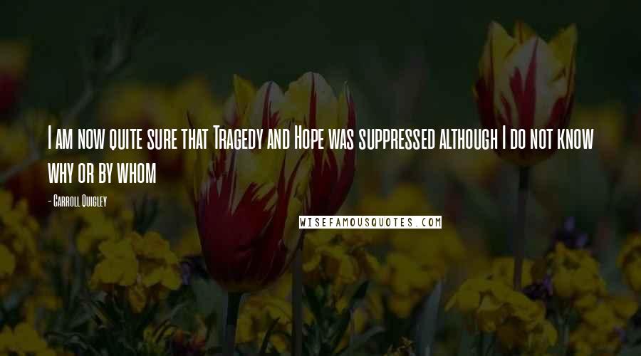 Carroll Quigley Quotes: I am now quite sure that Tragedy and Hope was suppressed although I do not know why or by whom
