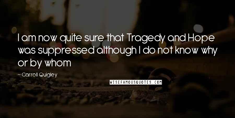 Carroll Quigley Quotes: I am now quite sure that Tragedy and Hope was suppressed although I do not know why or by whom