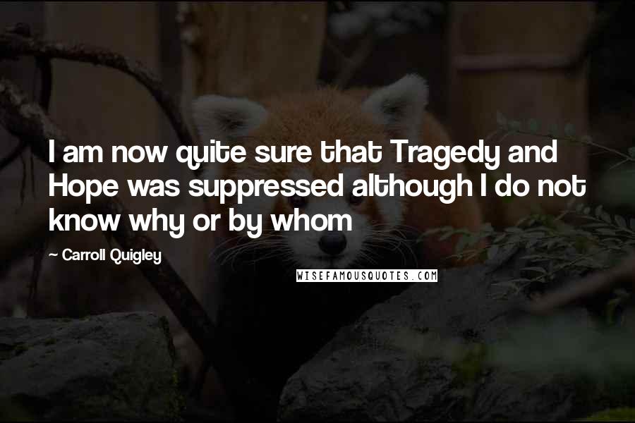 Carroll Quigley Quotes: I am now quite sure that Tragedy and Hope was suppressed although I do not know why or by whom