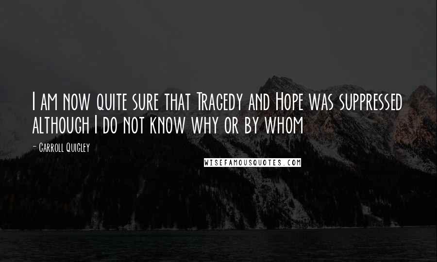 Carroll Quigley Quotes: I am now quite sure that Tragedy and Hope was suppressed although I do not know why or by whom
