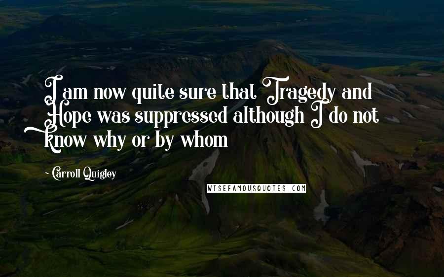 Carroll Quigley Quotes: I am now quite sure that Tragedy and Hope was suppressed although I do not know why or by whom