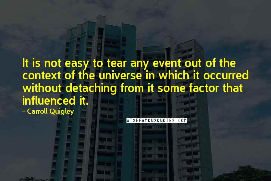 Carroll Quigley Quotes: It is not easy to tear any event out of the context of the universe in which it occurred without detaching from it some factor that influenced it.