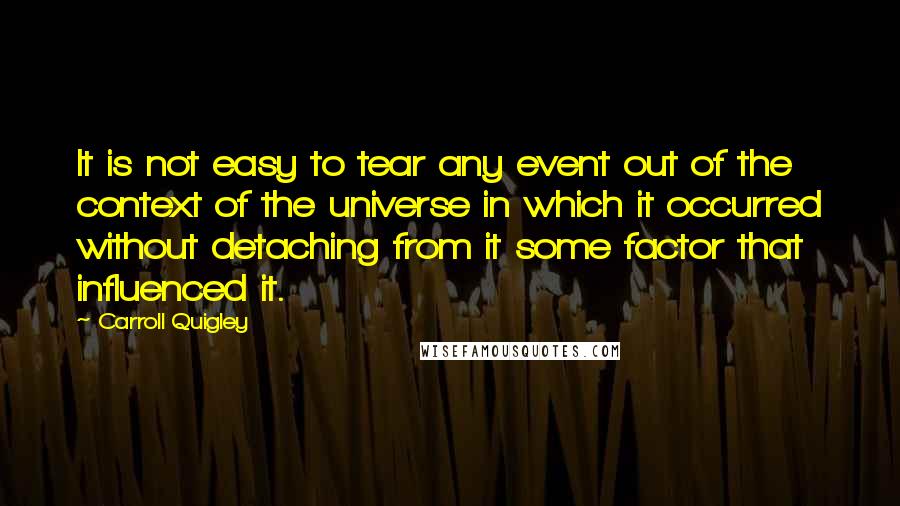 Carroll Quigley Quotes: It is not easy to tear any event out of the context of the universe in which it occurred without detaching from it some factor that influenced it.