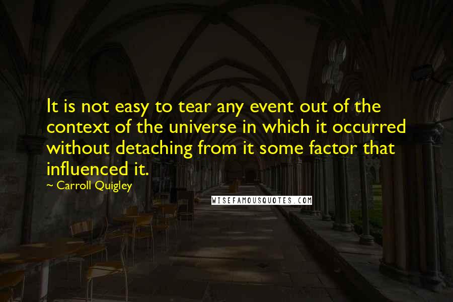 Carroll Quigley Quotes: It is not easy to tear any event out of the context of the universe in which it occurred without detaching from it some factor that influenced it.