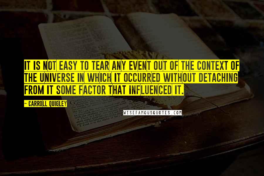 Carroll Quigley Quotes: It is not easy to tear any event out of the context of the universe in which it occurred without detaching from it some factor that influenced it.