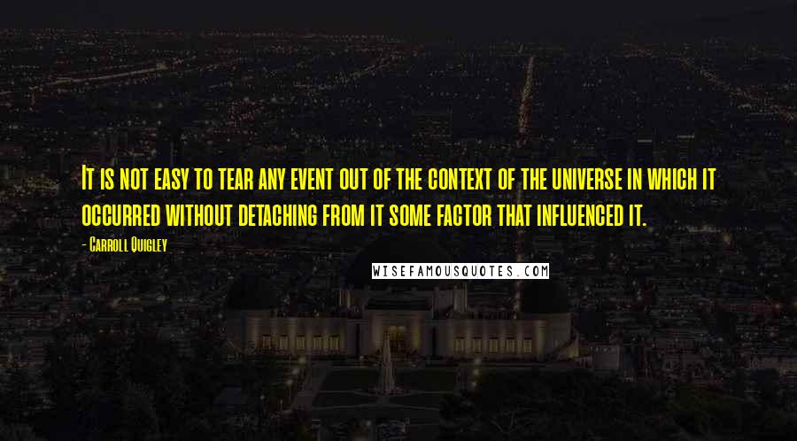 Carroll Quigley Quotes: It is not easy to tear any event out of the context of the universe in which it occurred without detaching from it some factor that influenced it.