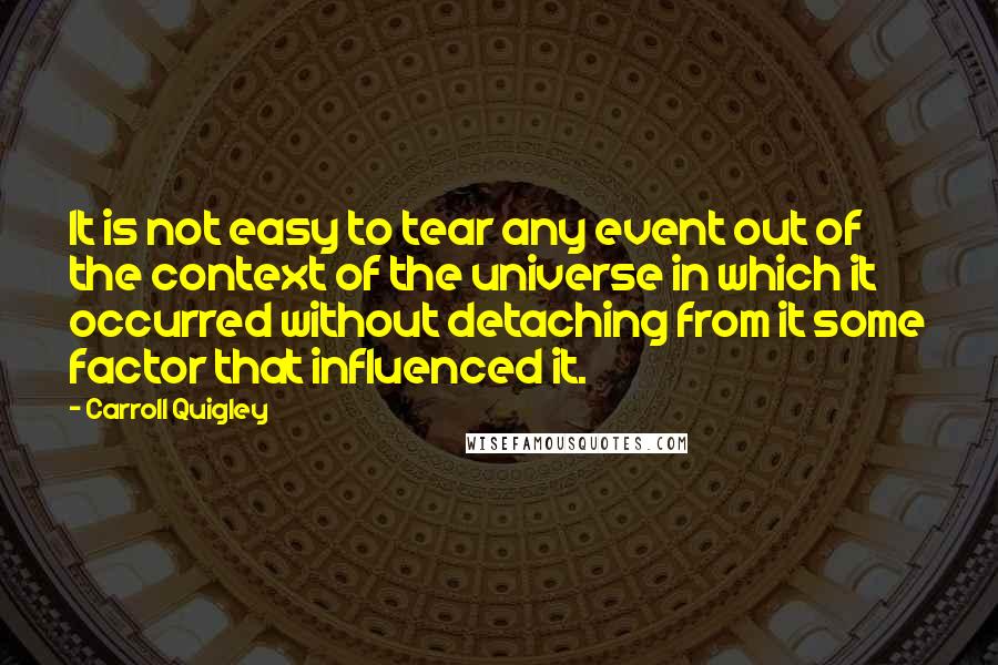 Carroll Quigley Quotes: It is not easy to tear any event out of the context of the universe in which it occurred without detaching from it some factor that influenced it.
