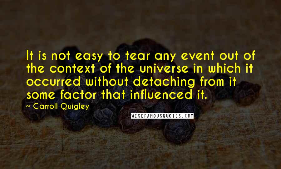 Carroll Quigley Quotes: It is not easy to tear any event out of the context of the universe in which it occurred without detaching from it some factor that influenced it.