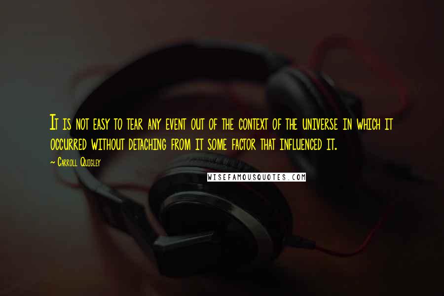 Carroll Quigley Quotes: It is not easy to tear any event out of the context of the universe in which it occurred without detaching from it some factor that influenced it.