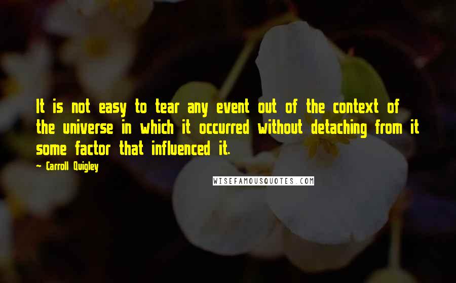 Carroll Quigley Quotes: It is not easy to tear any event out of the context of the universe in which it occurred without detaching from it some factor that influenced it.