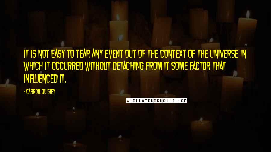 Carroll Quigley Quotes: It is not easy to tear any event out of the context of the universe in which it occurred without detaching from it some factor that influenced it.