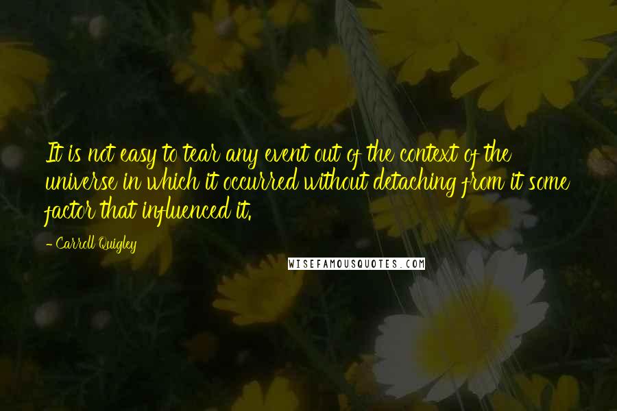 Carroll Quigley Quotes: It is not easy to tear any event out of the context of the universe in which it occurred without detaching from it some factor that influenced it.