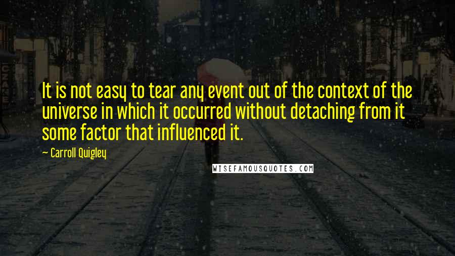 Carroll Quigley Quotes: It is not easy to tear any event out of the context of the universe in which it occurred without detaching from it some factor that influenced it.