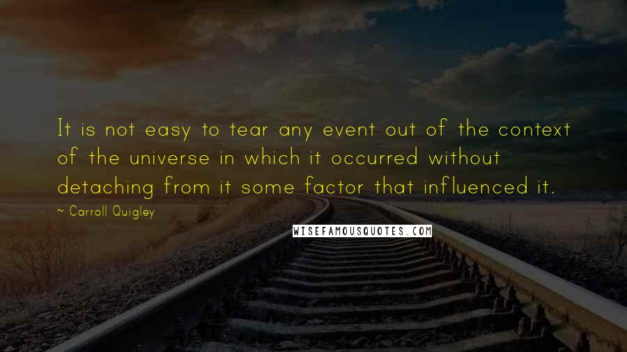 Carroll Quigley Quotes: It is not easy to tear any event out of the context of the universe in which it occurred without detaching from it some factor that influenced it.