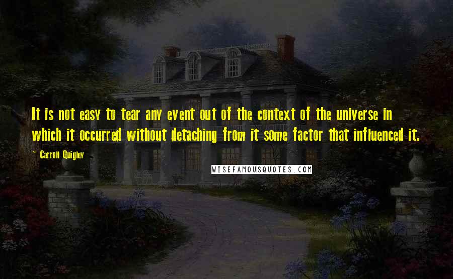 Carroll Quigley Quotes: It is not easy to tear any event out of the context of the universe in which it occurred without detaching from it some factor that influenced it.