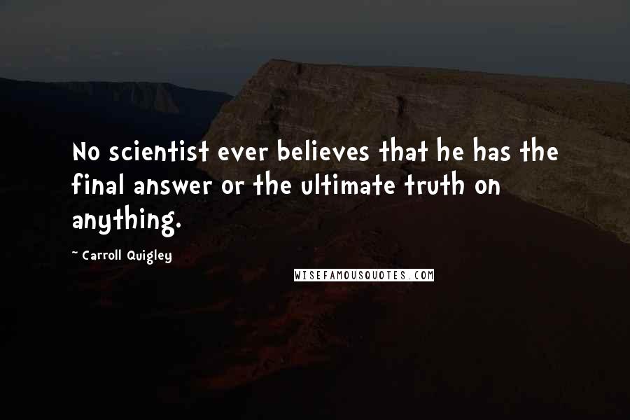 Carroll Quigley Quotes: No scientist ever believes that he has the final answer or the ultimate truth on anything.