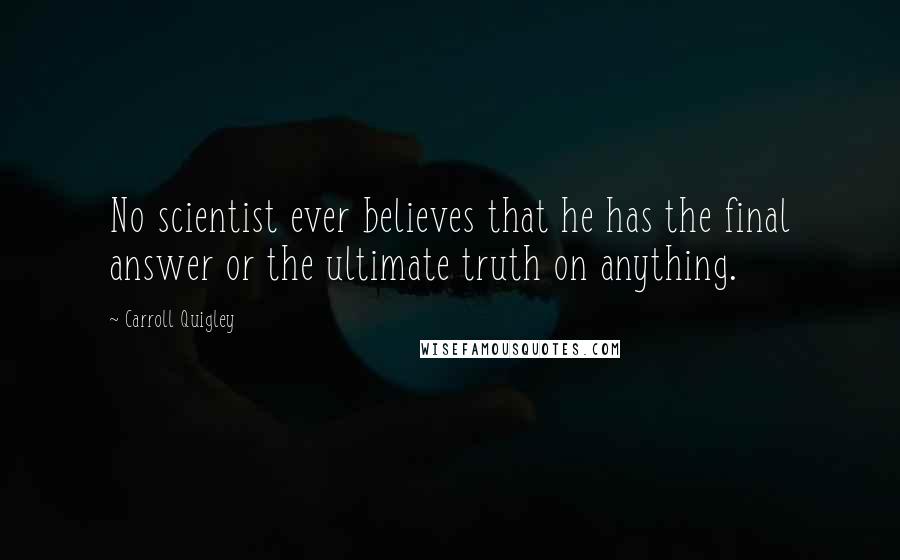 Carroll Quigley Quotes: No scientist ever believes that he has the final answer or the ultimate truth on anything.