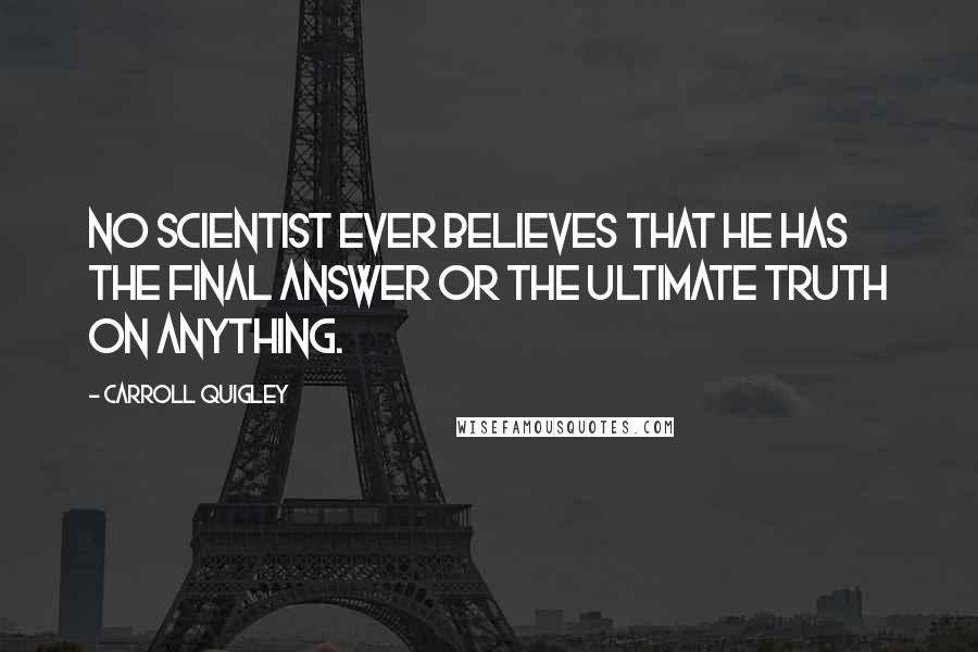 Carroll Quigley Quotes: No scientist ever believes that he has the final answer or the ultimate truth on anything.