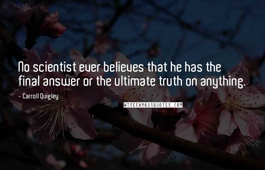 Carroll Quigley Quotes: No scientist ever believes that he has the final answer or the ultimate truth on anything.