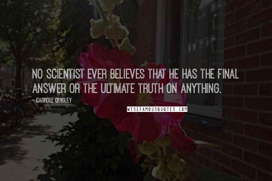 Carroll Quigley Quotes: No scientist ever believes that he has the final answer or the ultimate truth on anything.