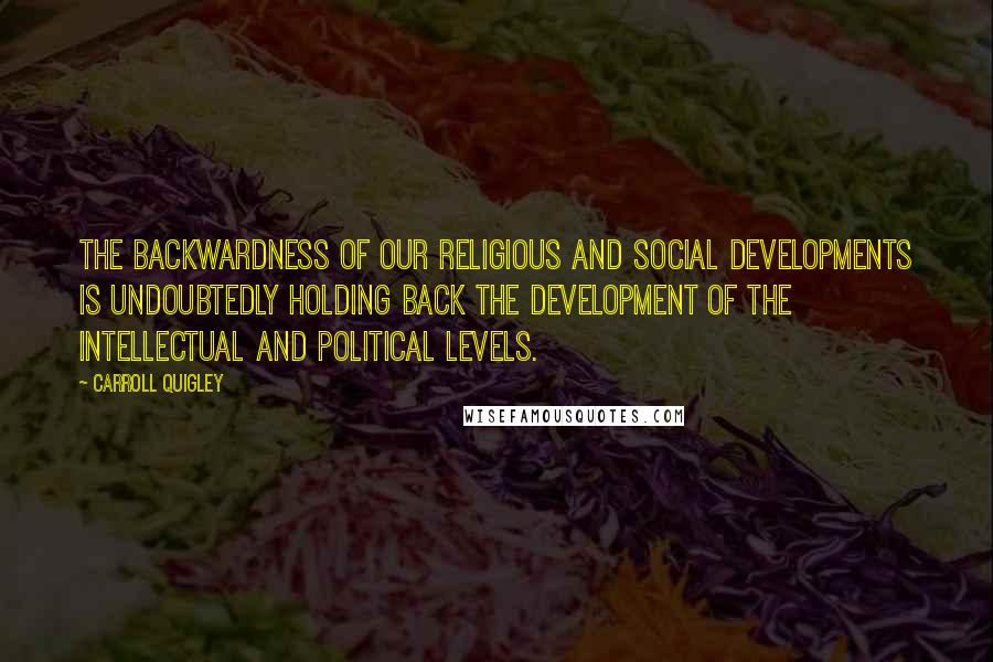 Carroll Quigley Quotes: The backwardness of our religious and social developments is undoubtedly holding back the development of the intellectual and political levels.