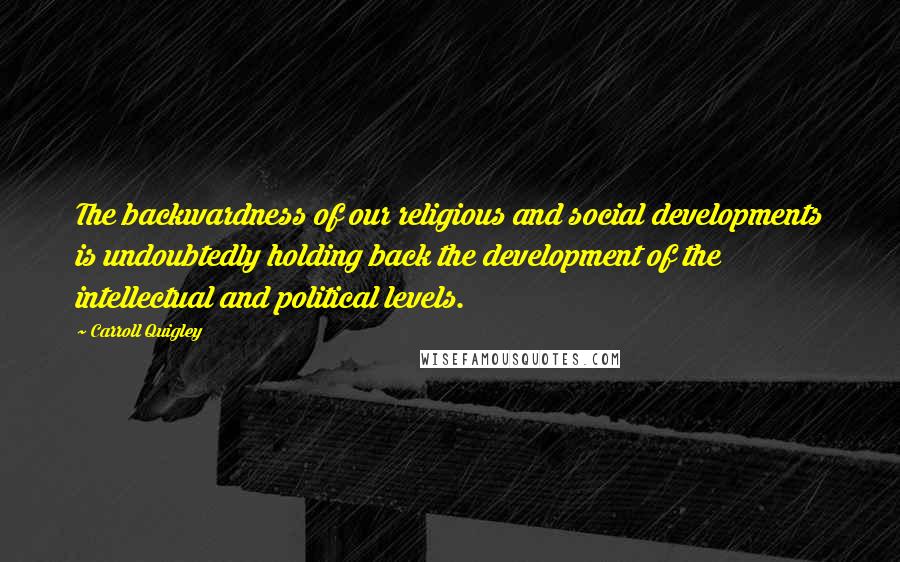 Carroll Quigley Quotes: The backwardness of our religious and social developments is undoubtedly holding back the development of the intellectual and political levels.