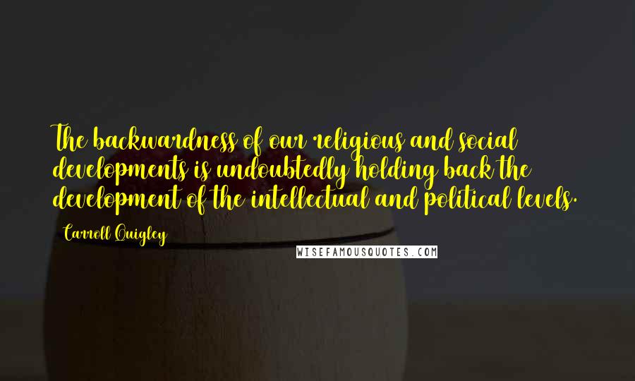 Carroll Quigley Quotes: The backwardness of our religious and social developments is undoubtedly holding back the development of the intellectual and political levels.