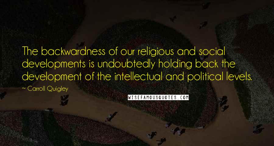 Carroll Quigley Quotes: The backwardness of our religious and social developments is undoubtedly holding back the development of the intellectual and political levels.