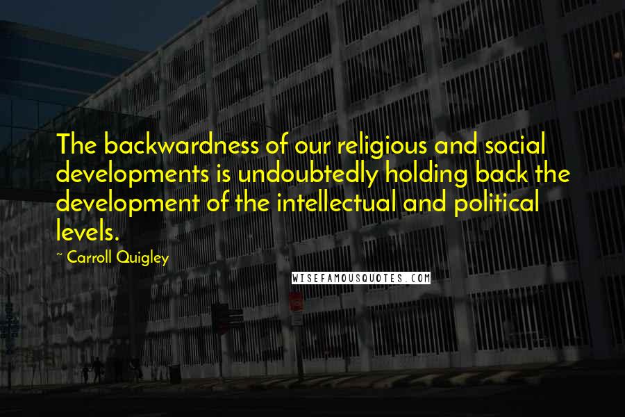 Carroll Quigley Quotes: The backwardness of our religious and social developments is undoubtedly holding back the development of the intellectual and political levels.