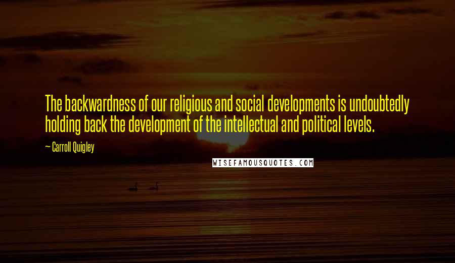 Carroll Quigley Quotes: The backwardness of our religious and social developments is undoubtedly holding back the development of the intellectual and political levels.